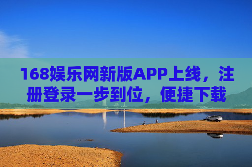 168娱乐网新版APP上线，注册登录一步到位，便捷下载开启全新娱乐体验