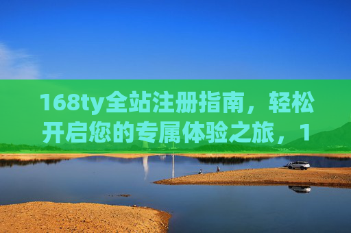 168ty全站注册指南，轻松开启您的专属体验之旅，168ty全站注册指南，轻松开启专属体验之旅