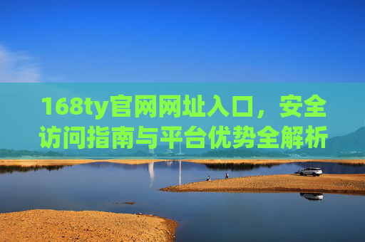 168ty官网网址入口，安全访问指南与平台优势全解析，168ty官网，安全访问入口与平台优势全解析