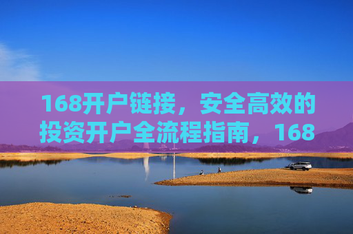 168开户链接，安全高效的投资开户全流程指南，168开户链接，安全高效的投资开户全流程指南
