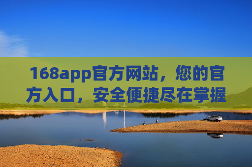 168app官方网站，您的官方入口，安全便捷尽在掌握，168app官方入口，安全便捷尽在掌握