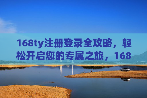 168ty注册登录全攻略，轻松开启您的专属之旅，168ty注册登录全攻略，轻松开启您的专属之旅