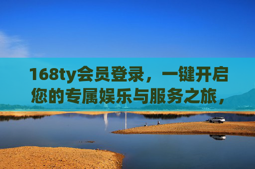 168ty会员登录，一键开启您的专属娱乐与服务之旅，168ty会员登录，专属娱乐服务一键启