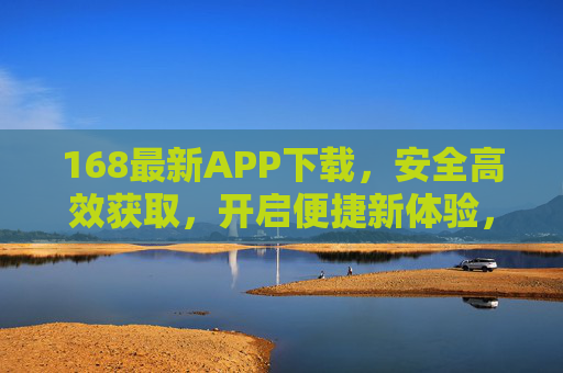 168最新APP下载，安全高效获取，开启便捷新体验，168最新APP安全高效下载，开启便捷新体验