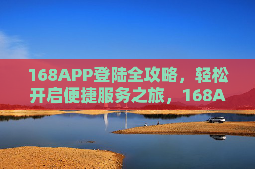 168APP登陆全攻略，轻松开启便捷服务之旅，168APP登陆全攻略，轻松开启便捷服务之旅
