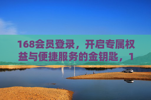 168会员登录，开启专属权益与便捷服务的金钥匙，168会员登录，开启专属权益与便捷服务的金钥匙