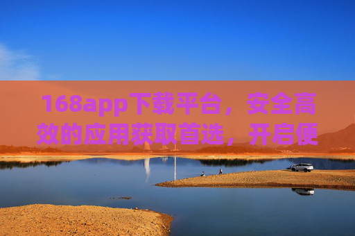 168app下载平台,安全高效的应用获取首选,开启便捷数字生活新体验,168app下载平台,安全高效,便捷数字生活首选 168app下载平台,安全高效的应用获取首选,开启便捷数字生活新体验,168app下载平台,安全高效,便捷数字生活首选