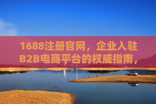 1688注册官网，企业入驻B2B电商平台的权威指南，1688注册官网，企业入驻B2B电商平台的权威指南
