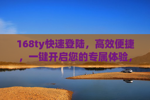 168ty快速登陆，高效便捷，一键开启您的专属体验，168ty快速登陆，一键开启高效便捷专属体验