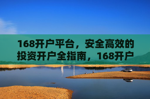 168开户平台，安全高效的投资开户全指南，168开户平台，安全高效的投资开户全指南