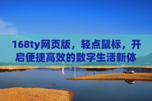 168ty网页版，轻点鼠标，开启便捷高效的数字生活新体验，168ty网页版，轻点鼠标，开启便捷高效的数字生活新体验