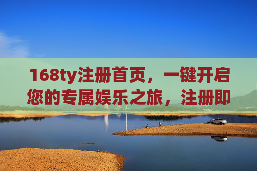 168ty注册首页，一键开启您的专属娱乐之旅，注册即享多重福利！168ty注册首页，一键开启专属娱乐之旅，注册即享多重福利！