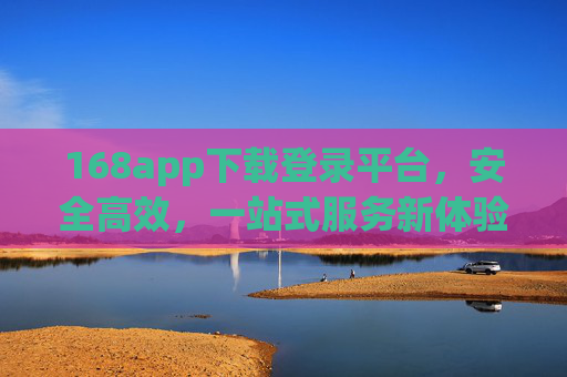 168app下载登录平台，安全高效，一站式服务新体验，168app下载登录，安全高效一站式新体验