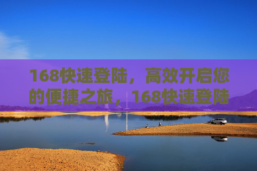 168快速登陆，高效开启您的便捷之旅，168快速登陆，开启高效便捷之旅