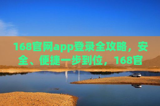 168官网app登录全攻略,安全、便捷一步到位,168官网app登录全攻略,安全便捷一步到位 168官网app登录全攻略,安全、便捷一步到位,168官网app登录全攻略,安全便捷一步到位