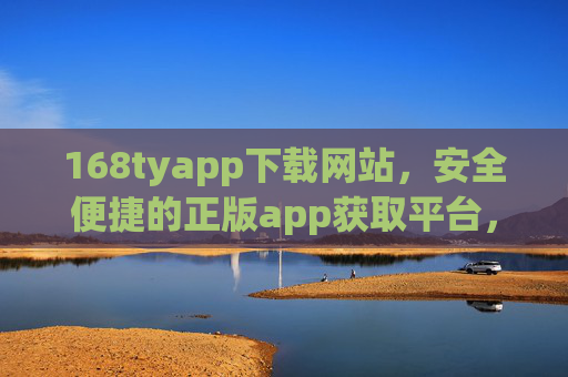 168tyapp下载网站，安全便捷的正版app获取平台，168tyapp下载网站，安全便捷的正版app获取平台