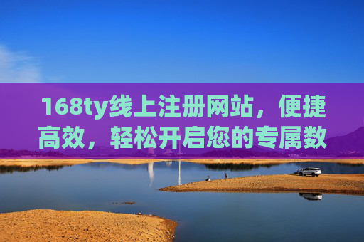 168ty线上注册网站，便捷高效，轻松开启您的专属数字体验，168ty线上注册，便捷高效，轻松开启专属数字体验