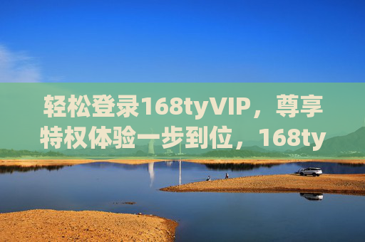 轻松登录168tyVIP，尊享特权体验一步到位，168tyVIP轻松登录，尊享特权一步到位