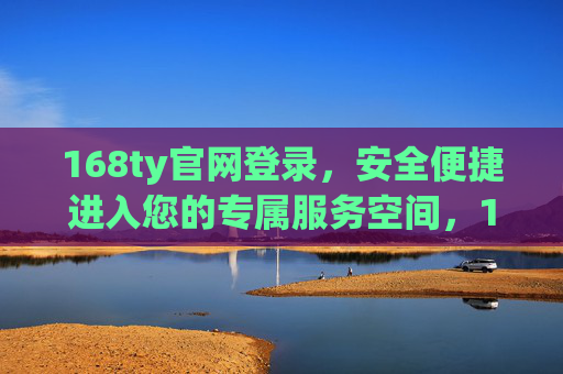 168ty官网登录，安全便捷进入您的专属服务空间，168ty官网登录，安全便捷进入专属服务空间