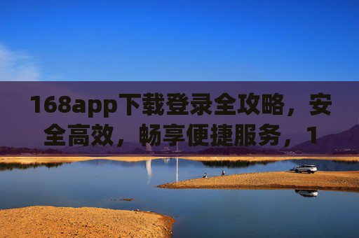 168app下载登录全攻略，安全高效，畅享便捷服务，168app下载登录全攻略，安全高效，畅享便捷服务
