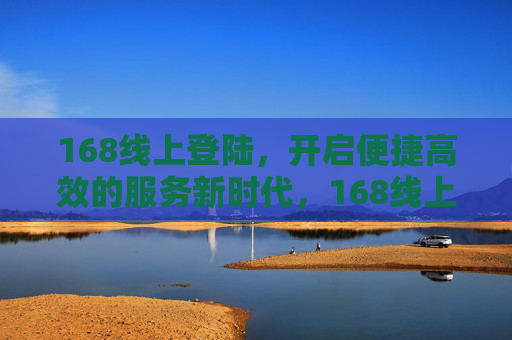 168线上登陆，开启便捷高效的服务新时代，168线上登陆，开启便捷高效服务新时代