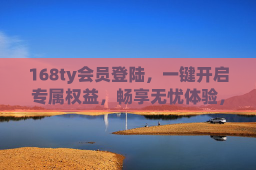 168ty会员登陆，一键开启专属权益，畅享无忧体验，168ty会员登录，一键开启专属权益，畅享无忧体验