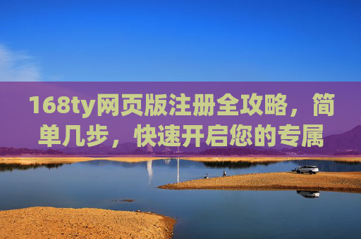 168ty网页版注册全攻略，简单几步，快速开启您的专属体验，168ty网页版注册全攻略，简单几步快速开启专属体验