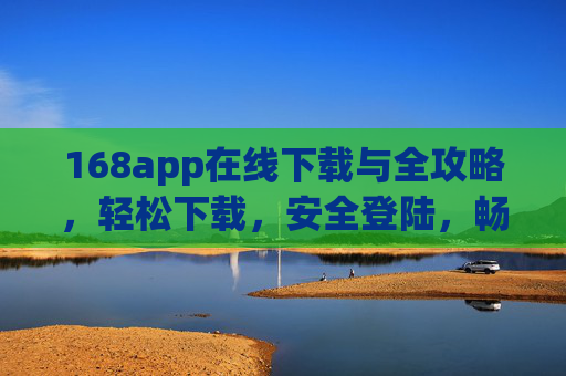 168app在线下载与全攻略，轻松下载，安全登陆，畅享便捷服务，168app在线下载全攻略，轻松安全，畅享便捷服务