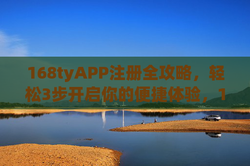 168tyAPP注册全攻略，轻松3步开启你的便捷体验，168tyAPP注册全攻略，3步轻松开启便捷体验
