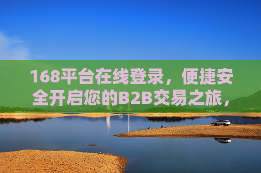 168平台在线登录，便捷安全开启您的B2B交易之旅，168平台便捷安全登录，开启B2B交易之旅