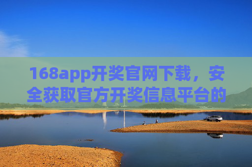 168app开奖官网下载，安全获取官方开奖信息平台的实用指南，168app开奖官网下载，安全获取官方信息平台实用指南