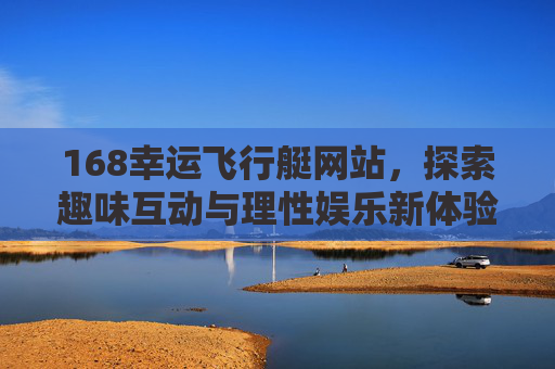 168幸运飞行艇网站，探索趣味互动与理性娱乐新体验，168幸运飞行艇网站，探索趣味互动与理性娱乐新体验