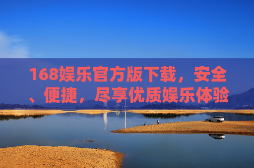 168娱乐官方版下载，安全、便捷，尽享优质娱乐体验，168娱乐官方版下载，安全便捷尽享优质娱乐体验
