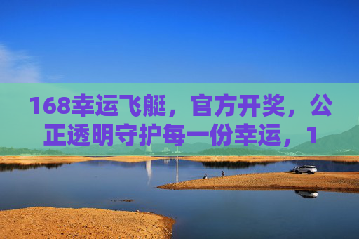 168幸运飞艇，官方开奖，公正透明守护每一份幸运，168幸运飞艇，官方开奖公正透明，守护每一份幸运