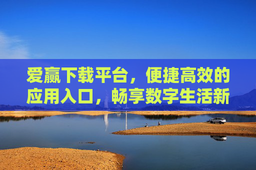 爱赢下载平台，便捷高效的应用入口，畅享数字生活新体验，爱赢下载平台，便捷高效，畅享数字生活新体验