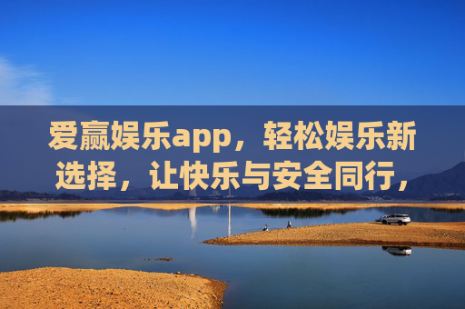 爱赢娱乐app，轻松娱乐新选择，让快乐与安全同行，爱赢娱乐app，轻松享乐，安全随行