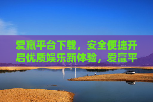 爱赢平台下载，安全便捷开启优质娱乐新体验，爱赢平台下载，安全便捷开启优质娱乐新体验