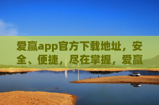 爱赢app官方下载地址，安全、便捷，尽在掌握，爱赢app官方下载地址，安全便捷尽掌握