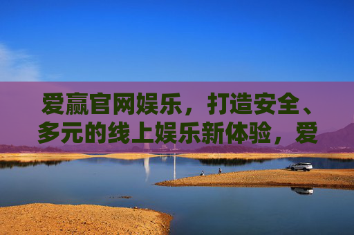 爱赢官网娱乐，打造安全、多元的线上娱乐新体验，爱赢官网娱乐，安全多元的线上娱乐新体验
