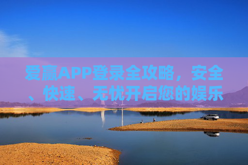 爱赢APP登录全攻略，安全、快速、无忧开启您的娱乐时光，爱赢APP登录全攻略，安全快速无忧开启娱乐时光