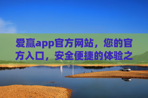 爱赢app官方网站，您的官方入口，安全便捷的体验之选，爱赢app官方网站，安全便捷的官方入口