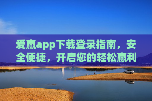 爱赢app下载登录指南，安全便捷，开启您的轻松赢利之旅