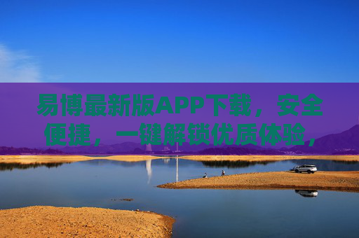 易博最新版APP下载，安全便捷，一键解锁优质体验，易博最新版APP下载，安全便捷，一键解锁优质体验