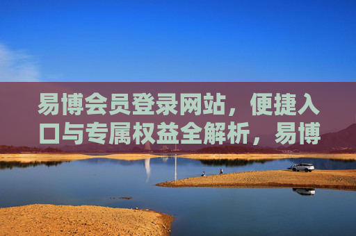易博会员登录网站，便捷入口与专属权益全解析，易博会员登录，便捷入口与专属权益全解析