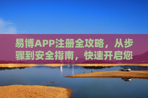 易博APP注册全攻略，从步骤到安全指南，快速开启您的便捷体验，易博APP注册全攻略，从步骤到安全指南，快速开启便捷体验