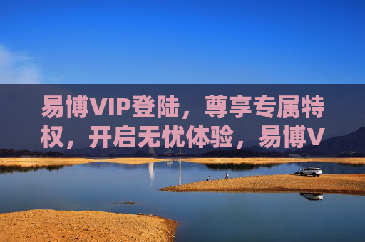 易博VIP登陆，尊享专属特权，开启无忧体验，易博VIP登陆，尊享专属特权，开启无忧体验