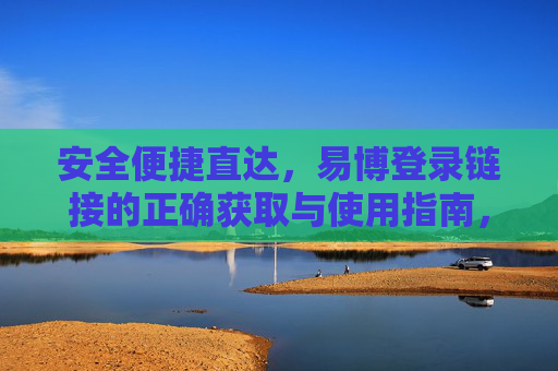 安全便捷直达，易博登录链接的正确获取与使用指南，易博登录链接，安全便捷获取与使用指南
