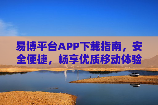 易博平台APP下载指南，安全便捷，畅享优质移动体验，易博平台APP安全便捷下载指南，畅享优质移动体验