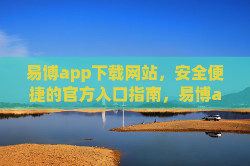 易博app下载网站，安全便捷的官方入口指南，易博app官方下载网站，安全便捷入口指南
