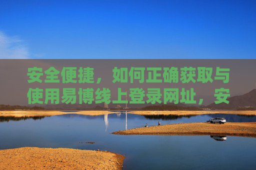安全便捷，如何正确获取与使用易博线上登录网址，安全便捷，易博线上登录网址的正确获取与使用